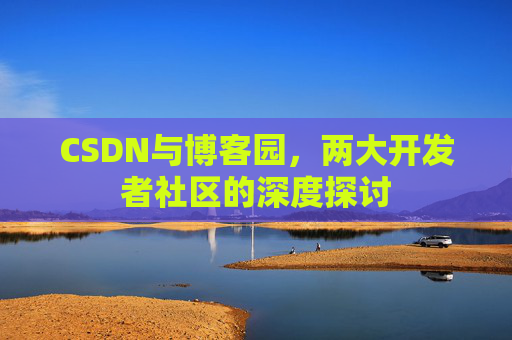 CSDN与博客园，两大开发者社区的深度探讨